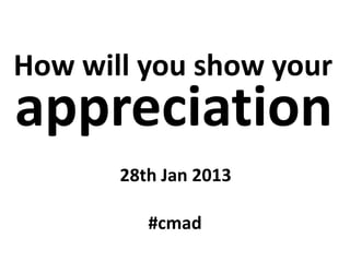 How will you show your
appreciation
       28th Jan 2013

          #cmad
 