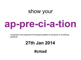 show your

ap-pre-ci-a-tion
- recognition and enjoyment of the good qualities of someone or something
- gratitude

27th Jan 2014
#cmad

 