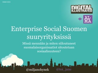 Enterprise Social Suomen
suuryrityksissä
Missä mennään ja miten siiloutuneet
suomalaisorganisaatiot sitoutetaan
sosiaalisuuteen?
CMAD 2015
@miljanohynek @toi_jane
 