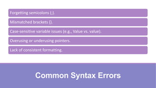 Common Syntax Errors
Forgetting semicolons (;).
Mismatched brackets {}.
Case-sensitive variable issues (e.g., Value vs. value).
Overusing or underusing pointers.
Lack of consistent formatting.
 
