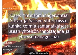 @PauliinaMakela1
25.1.2016
CMADFI-tapahtuma
Jyväskylä
Case: Yhteisömanagerointia
Sitran ja Saskyn yhteisöissä,
kuinka toimia samanaikaisesti
usean yhteisön innostajana ja
yhteisömanagerina?
 