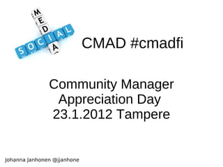 CMAD #cmadfi Community Manager Appreciation Day  23.1.2012 Tampere Johanna Janhonen @jjanhone 