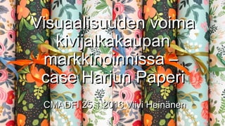 Visuaalisuuden voimaVisuaalisuuden voima
kivijalkakaupankivijalkakaupan
markkinoinnissa –markkinoinnissa –
case Harjun Papericase Harjun Paperi
CMADFI 25.1.2016 Viivi HeinänenCMADFI 25.1.2016 Viivi Heinänen
 