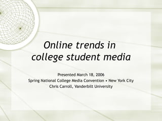Online trends in  college student media Presented March 18, 2006 Spring National College Media Convention • New York City Chris Carroll, Vanderbilt University 