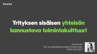 Anni Knutin
HR- ja viestintäasiantuntija, ihmisihminen
CMAD 23.1.2017
Yrityksen sisäisen yhteisön
kannustava toimintakulttuuri
 