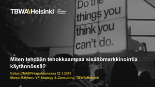 Miten tehdään tehokkaampaa sisältömarkkinointia
käytännössä?
Esitys CMADFI-tapahtumassa 22.1.2018
Marco Mäkinen, VP Strategy & Consulting, TBWAHelsinki
 