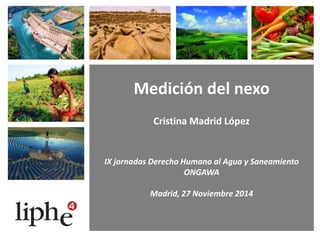 Medición del nexo
Cristina Madrid López
IX jornadas Derecho Humano al Agua y Saneamiento
ONGAWA
Madrid, 27 Noviembre 2014
 