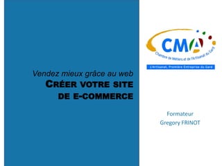 Vendez mieux grâce au web
CRÉER VOTRE SITE
DE E-COMMERCE
Formateur
Gregory FRINOT
 