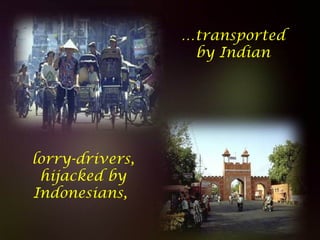 Diaporamas a la con
…transported
by Indian
lorry-drivers,
hijacked by
Indonesians,
 