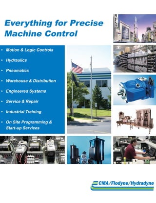 Everything for Precise
 Machine Control
•	 Motion	&	Logic	Controls

•	 Hydraulics

•	 Pneumatics

•	 Warehouse	&	Distribution

•	 Engineered	Systems

•	 Service	&	Repair

•	 Industrial	Training

•	 On	Site	Programming	&		
   Start-up	Services
 