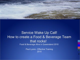 Service Wake Up Call! How to create a Food & Beverage Team that rocks!  Food & Beverage Alive in Queensland 2010  Paul Lyons - Effective Training 2010 