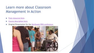 Learn more about Classroom
Management in Action
 Free resources here.
 Course description here.
 Original Presentation for the Northwest PBIS conference.
 