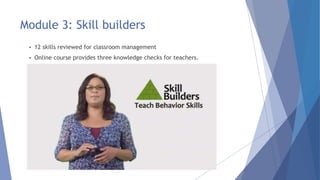Module 3: Skill builders
 12 skills reviewed for classroom management
 Online course provides three knowledge checks for teachers.
 