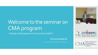 Welcome to the seminar on
CMA program
Srinivas Reddy.M
CPA CMA CFE ICWA MBA LLB M.Com MSc(psy)
Institute of Management Accountants (IMA®)
 