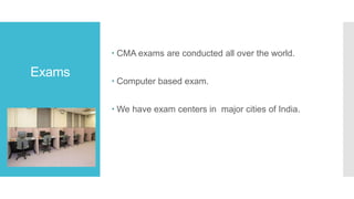 Exams
 CMA exams are conducted all over the world.
 Computer based exam.
 We have exam centers in major cities of India.
 