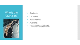 Who is the
CMA For?
• Students
• Lecturers
• Accountants
• Auditors
• Financial Analysts etc,.
 