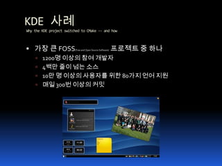 KDE 사례 Why the KDE project switched to CMake -- and how 가장 큰 FOSS(Free and Open Source Software)프로젝트 중 하나1200명 이상의 참여 개발자4백만 줄이 넘는 소스10만 명 이상의 사용자를 위한 80가지 언어 지원매일 300번 이상의 커밋