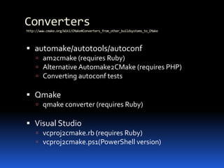 Converters http://www.cmake.org/Wiki/CMake#Converters_from_other_buildsystems_to_CMakeautomake/autotools/autoconfam2cmake (requires Ruby)Alternative Automake2CMake (requires PHP)Converting autoconf testsQmakeqmake converter (requires Ruby)Visual Studiovcproj2cmake.rb (requires Ruby)vcproj2cmake.ps1(PowerShell version)