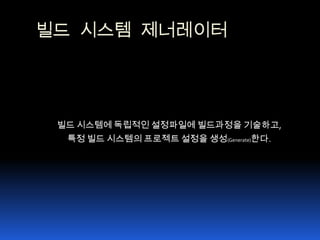 빌드 시스템 제너레이터빌드 시스템에 독립적인 설정파일에 빌드과정을 기술하고,특정 빌드 시스템의 프로젝트 설정을 생성(Generate)한다.