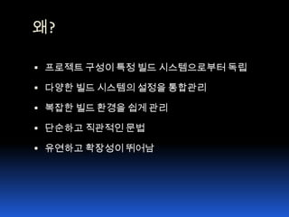 왜?프로젝트 구성이 특정 빌드 시스템으로부터 독립다양한 빌드 시스템의 설정을 통합관리복잡한 빌드 환경을 쉽게 관리단순하고 직관적인 문법유연하고 확장성이 뛰어남