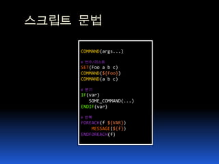 스크립트 문법COMMAND(args...)# 변수/리스트SET(Foo a b c)COMMAND(${Foo})COMMAND(a b c)# 분기IF(var)    SOME_COMMAND(...) ENDIF(var) # 반복FOREACH(f ${VAR}) MESSAGE(${f}) ENDFOREACH(f) 
