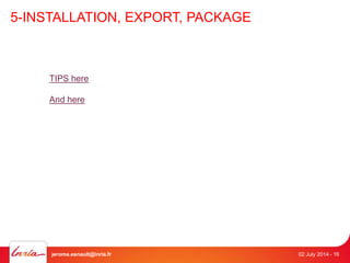 5-INSTALLATION, EXPORT, PACKAGE 
TIPS here 
And here 
jerome.esnault@inria.fr 02 July 2014 - 16 
 