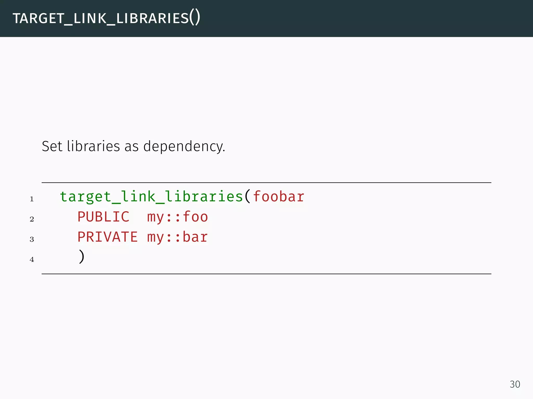 target_link_libraries()
Set libraries as dependency.
1 target_link_libraries(foobar
2 PUBLIC my::foo
3 PRIVATE my::bar
4 )
30
 