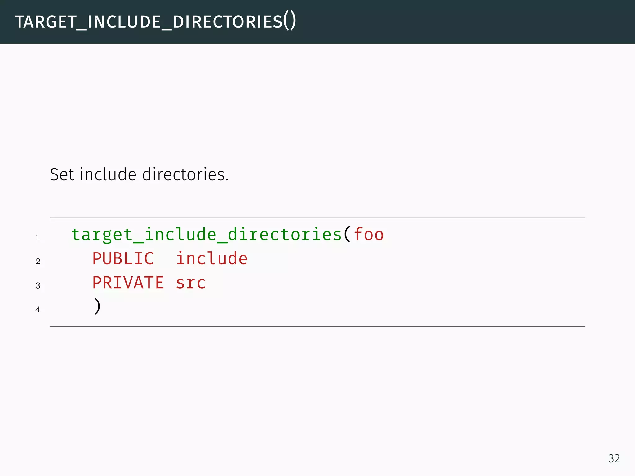 target_include_directories()
Set include directories.
1 target_include_directories(foo
2 PUBLIC include
3 PRIVATE src
4 )
32
 