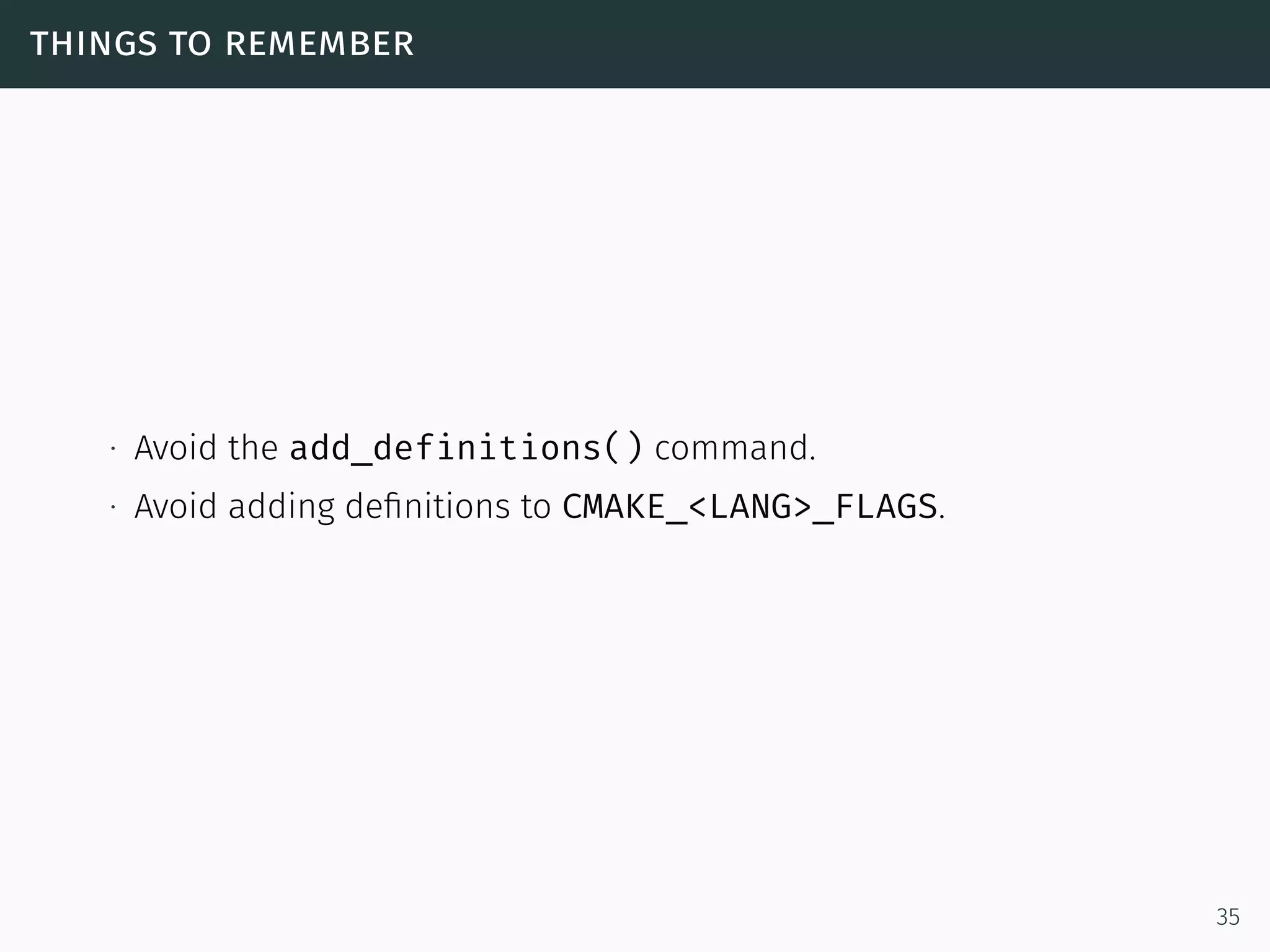 things to remember
∙ Avoid the add_definitions() command.
∙ Avoid adding deﬁnitions to CMAKE_<LANG>_FLAGS.
35
 