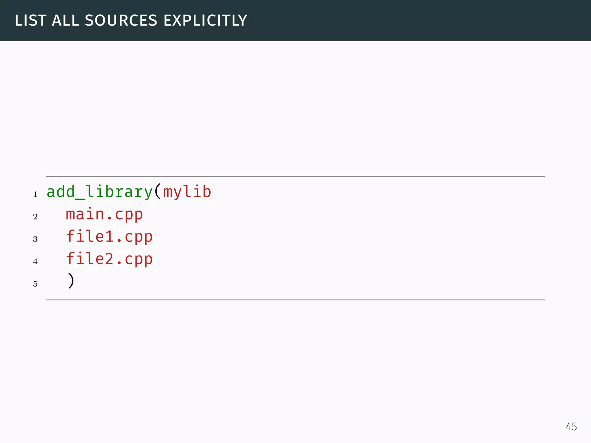 list all sources explicitly
1 add_library(mylib
2 main.cpp
3 file1.cpp
4 file2.cpp
5 )
45
 