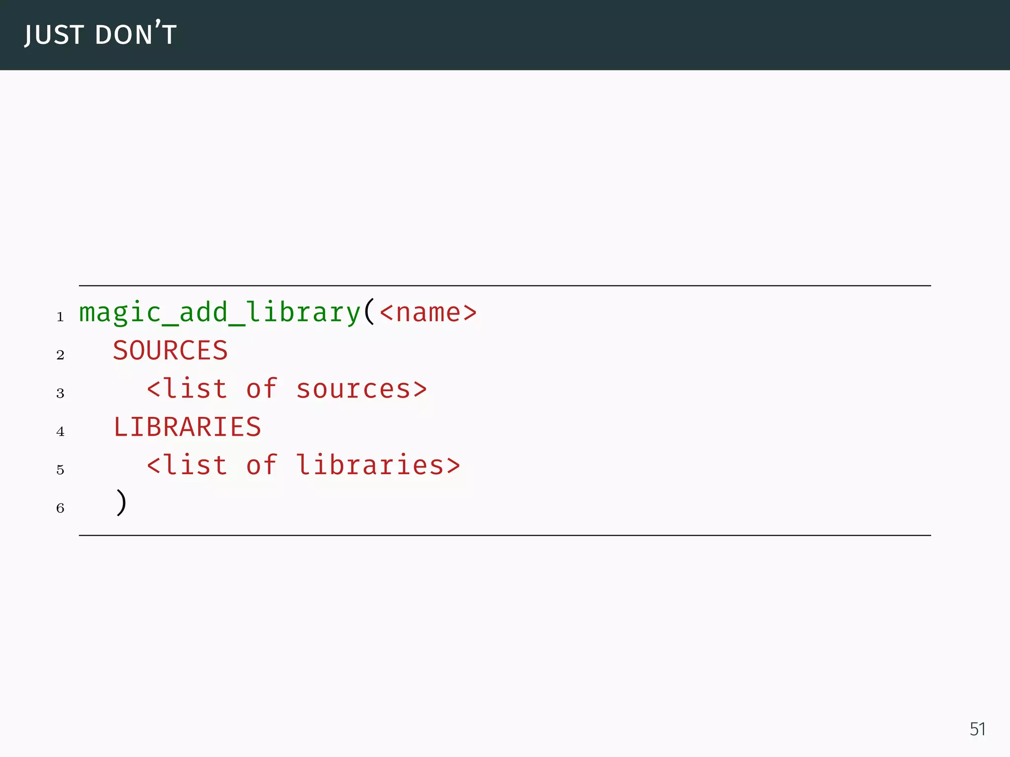 just don’t
1 magic_add_library(<name>
2 SOURCES
3 <list of sources>
4 LIBRARIES
5 <list of libraries>
6 )
51
 