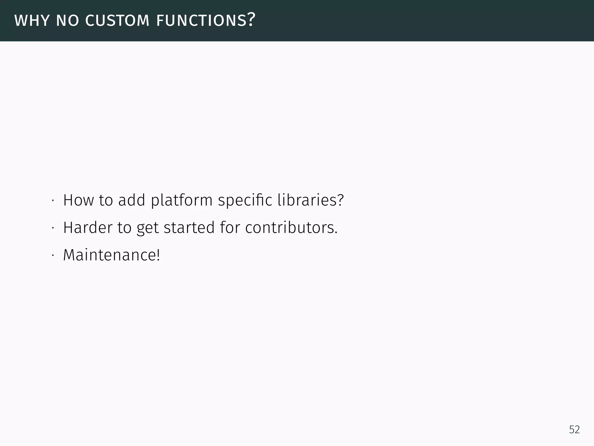 why no custom functions?
∙ How to add platform speciﬁc libraries?
∙ Harder to get started for contributors.
∙ Maintenance!
52
 