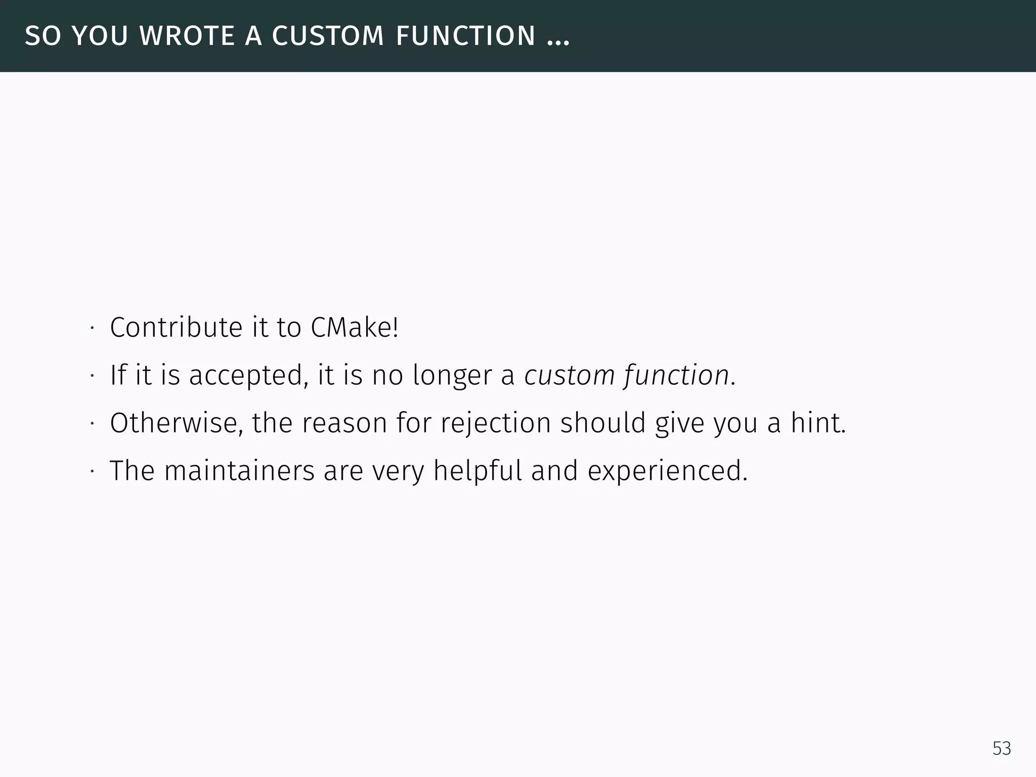 so you wrote a custom function ...
∙ Contribute it to CMake!
∙ If it is accepted, it is no longer a custom function.
∙ Otherwise, the reason for rejection should give you a hint.
∙ The maintainers are very helpful and experienced.
53
 