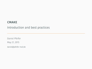 cmake
Introduction and best practices
Daniel Pfeifer
May 21, 2015
daniel@pfeifer-mail.de
 