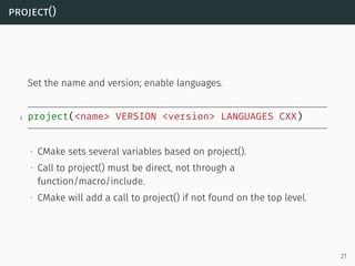project()
Set the name and version; enable languages.
1 project(<name> VERSION <version> LANGUAGES CXX)
∙ CMake sets sever...