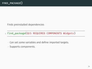 find_package()
Finds preinstalled dependencies
1 find_package(Qt5 REQUIRED COMPONENTS Widgets)
∙ Can set some variables an...