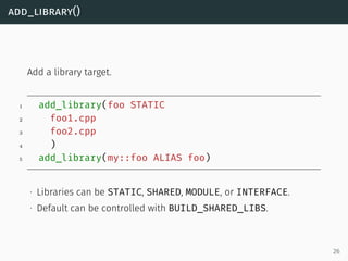 add_library()
Add a library target.
1 add_library(foo STATIC
2 foo1.cpp
3 foo2.cpp
4 )
5 add_library(my::foo ALIAS foo)
∙ ...