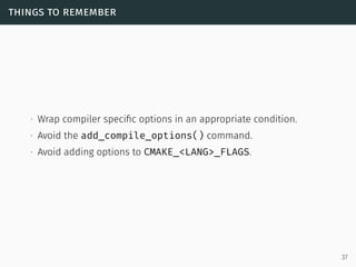 things to remember
∙ Wrap compiler speciﬁc options in an appropriate condition.
∙ Avoid the add_compile_options() command....