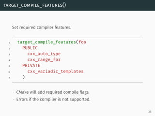 target_compile_features()
Set required compiler features.
1 target_compile_features(foo
2 PUBLIC
3 cxx_auto_type
4 cxx_ran...