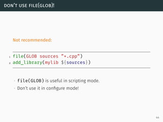 don’t use file(glob)!
Not recommended:
1 file(GLOB sources ”*.cpp”)
2 add_library(mylib ${sources})
∙ file(GLOB) is useful...