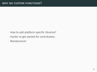 why no custom functions?
∙ How to add platform speciﬁc libraries?
∙ Harder to get started for contributors.
∙ Maintenance!...