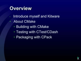Overview
• Introduce myself and Kitware
• About CMake
  • Building with CMake
  • Testing with CTest/CDash
  • Packaging with CPack
 