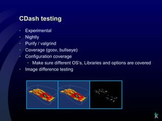 CDash testing
•   Experimental
•   Nightly
•   Purify / valgrind
•   Coverage (gcov, bullseye)
•   Configuration coverage
     • Make sure different OS’s, Libraries and options are covered
•   Image difference testing
 