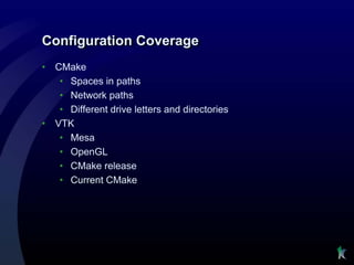 Configuration Coverage
•   CMake
     • Spaces in paths
     • Network paths
     • Different drive letters and directories
•   VTK
     • Mesa
     • OpenGL
     • CMake release
     • Current CMake
 