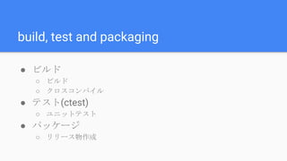 build, test and packaging
● ビルド
○ ビルド
○ クロスコンパイル
● テスト(ctest)
○ ユニットテスト
● パッケージ
○ リリース物作成
 