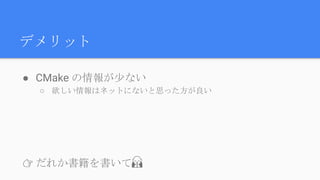 デメリット
● CMake の情報が少ない
○ 欲しい情報はネットにないと思った方が良い
👉 だれか書籍を書いて🙏
 