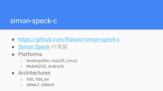 simon-speck-c
● https://github.com/Naruto/simon-speck-c
● Simon Speck の実装
● Platforms
○ Desktop(Win, macOS, Linux)
○ Mobile(iOS, Android)
● Architectures
○ X86, X86_64
○ ARMv7, ARMv8
 