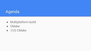 Agenda
● Multiplatform build
● CMake
● 実践 CMake
 