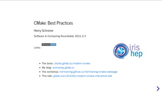 CMake: Best Practices
Henry Schreiner
Software & Computing Roundtable 2021-2-2
Links:
The book:
My blog:
The workshop:
This talk:
launch
launch binder
binder
cliutils.gitlab.io/modern-cmake
iscinumpy.gitlab.io
hsf-training.github.io/hsf-training-cmake-webpage
gitlab.com/CLIUtils/modern-cmake-interactive-talk
 