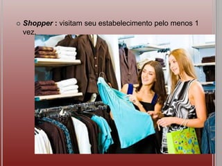  Shopper : visitam seu estabelecimento pelo menos 1
vez.
 